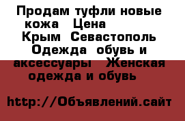 Продам туфли новые кожа › Цена ­ 1 000 - Крым, Севастополь Одежда, обувь и аксессуары » Женская одежда и обувь   